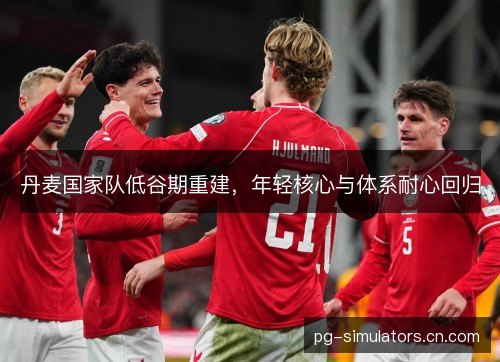 丹麦国家队低谷期重建，年轻核心与体系耐心回归