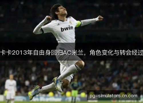 卡卡2013年自由身回归AC米兰，角色变化与转会经过